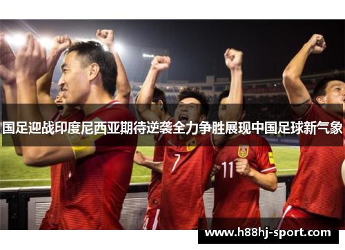 国足迎战印度尼西亚期待逆袭全力争胜展现中国足球新气象