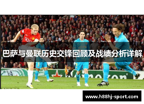 巴萨与曼联历史交锋回顾及战绩分析详解