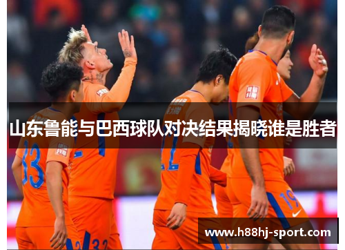 山东鲁能与巴西球队对决结果揭晓谁是胜者
