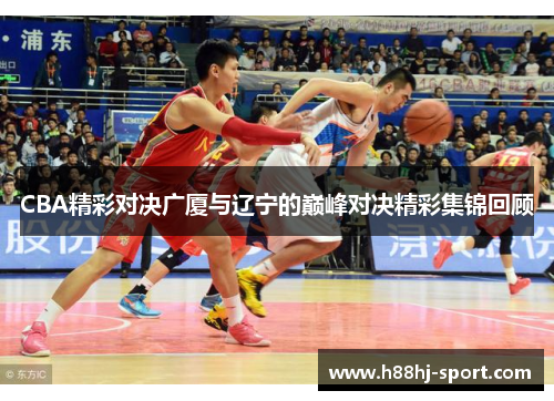 CBA精彩对决广厦与辽宁的巅峰对决精彩集锦回顾